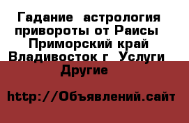 Гадание, астрология, привороты от Раисы - Приморский край, Владивосток г. Услуги » Другие   